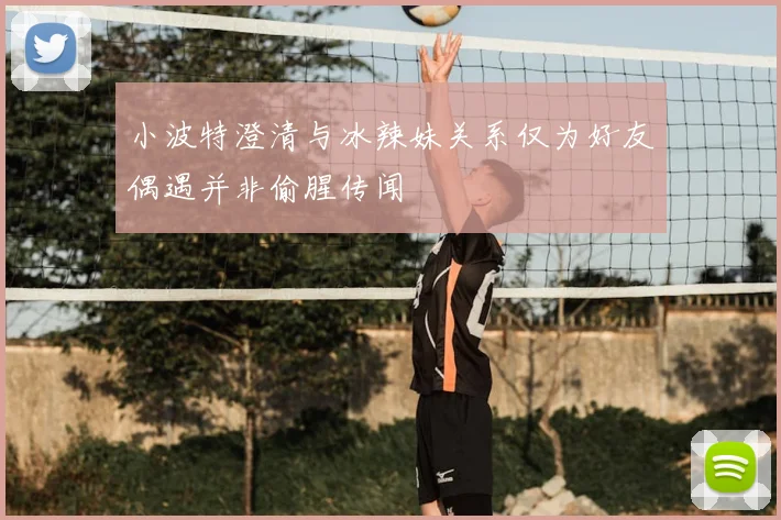 小波特澄清与冰辣妹关系仅为好友偶遇并非偷腥传闻