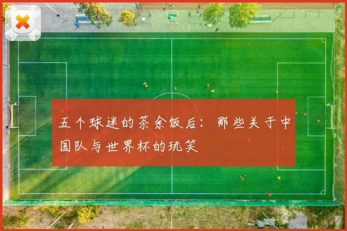 五个球迷的茶余饭后：那些关于中国队与世界杯的玩笑