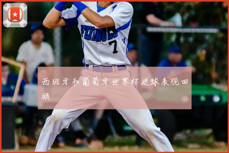 西班牙和葡萄牙世界杯进球表现回顾