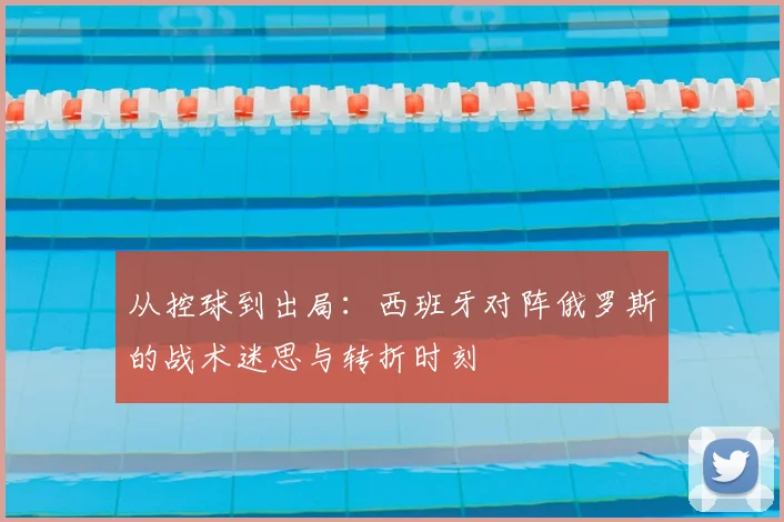 从控球到出局：西班牙对阵俄罗斯的战术迷思与转折时刻