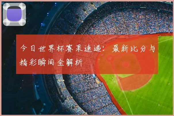 今日世界杯赛果速递：最新比分与精彩瞬间全解析