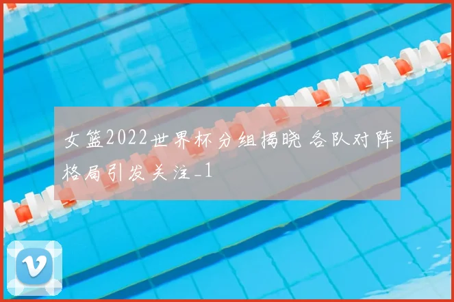 女篮2022世界杯分组揭晓 各队对阵格局引发关注_1