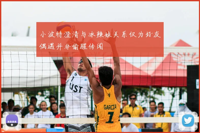 小波特澄清与冰辣妹关系仅为好友偶遇并非偷腥传闻