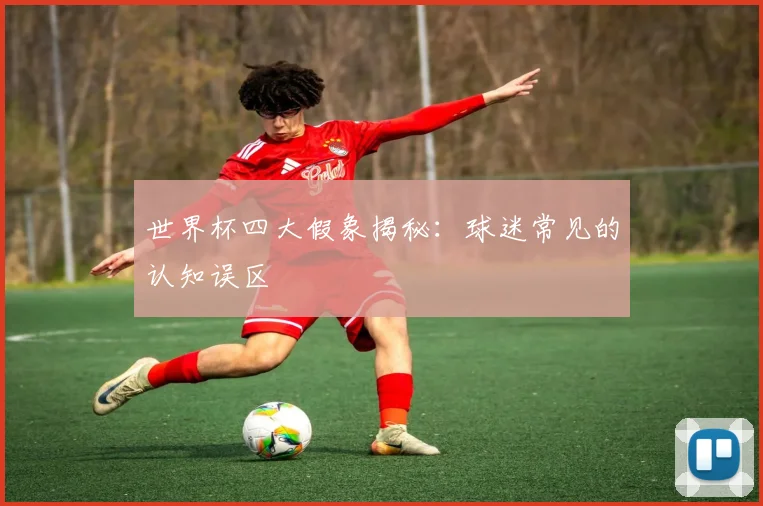 世界杯四大假象揭秘：球迷常见的认知误区