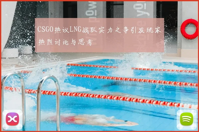 CSGO热议LNG战队实力之争引发玩家热烈讨论与思考