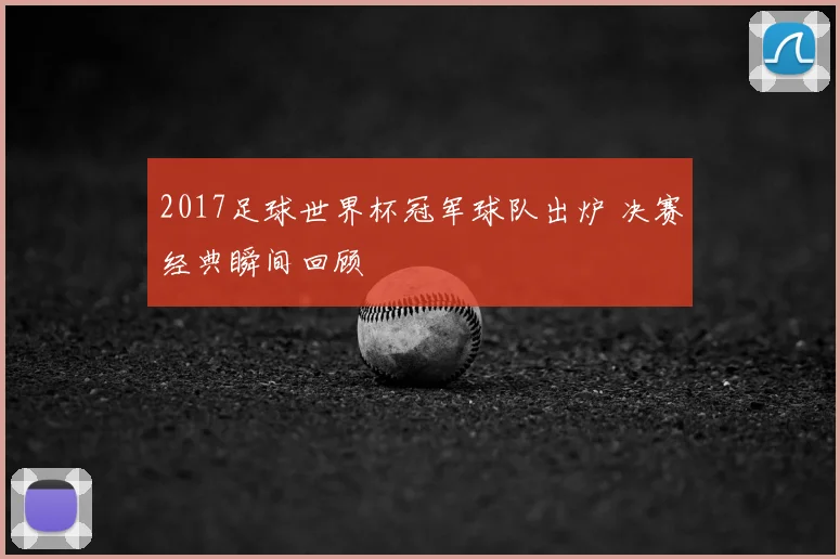 2017足球世界杯冠军球队出炉 决赛经典瞬间回顾