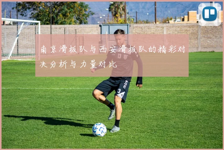 南京滑板队与西安滑板队的精彩对决分析与力量对比