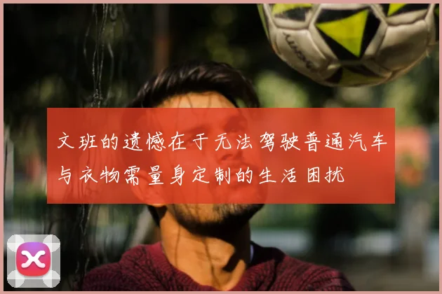 文班的遗憾在于无法驾驶普通汽车与衣物需量身定制的生活困扰