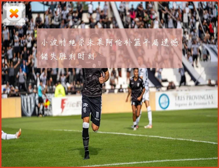 小波特绝杀未果阿伦补篮平局遗憾错失胜利时刻