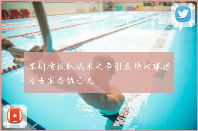 深圳滑板队战术之争引发热议球迷与专家各执己见