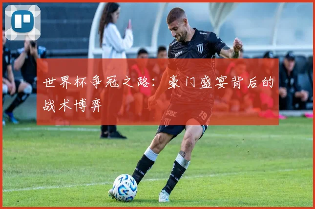 世界杯争冠之路：豪门盛宴背后的战术博弈