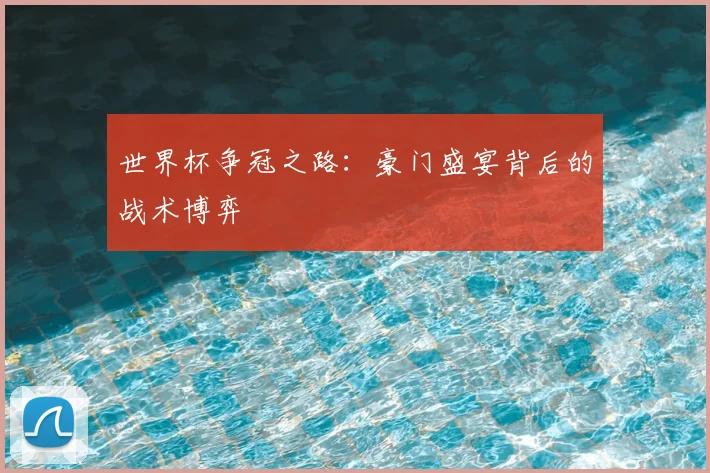 世界杯争冠之路：豪门盛宴背后的战术博弈