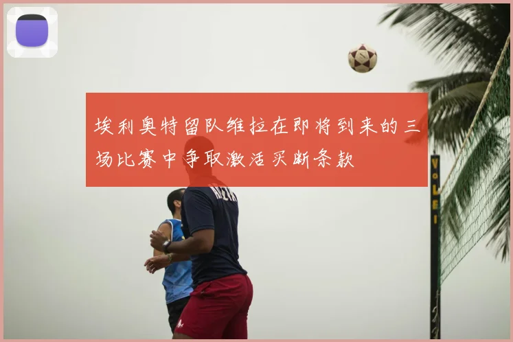 埃利奥特留队维拉在即将到来的三场比赛中争取激活买断条款