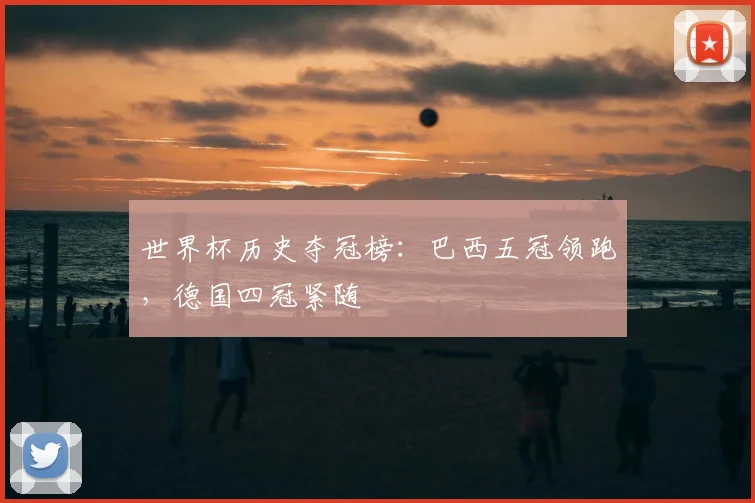 世界杯历史夺冠榜：巴西五冠领跑，德国四冠紧随