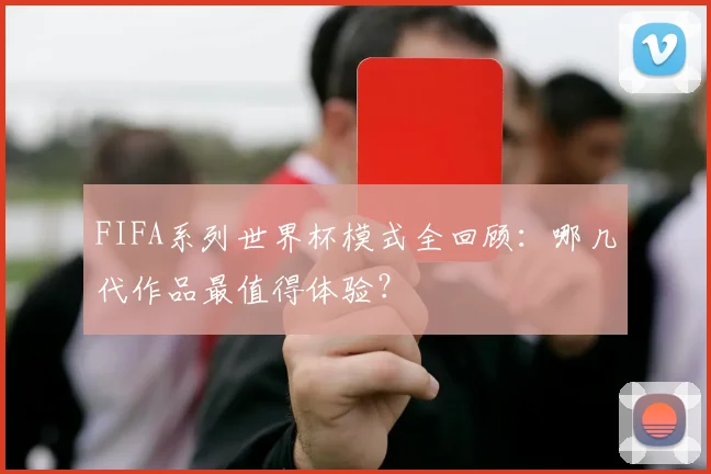 FIFA系列世界杯模式全回顾：哪几代作品最值得体验？