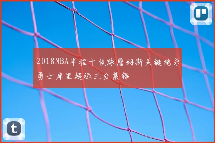 2018NBA半程十佳球詹姆斯关键绝杀勇士库里超远三分集锦