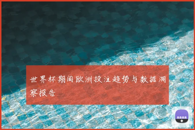 世界杯期间欧洲投注趋势与数据洞察报告