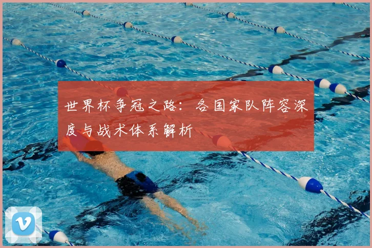 世界杯争冠之路：各国家队阵容深度与战术体系解析
