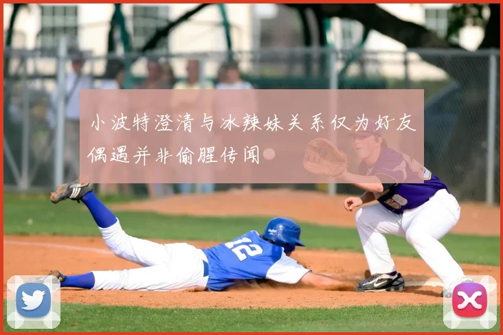 小波特澄清与冰辣妹关系仅为好友偶遇并非偷腥传闻