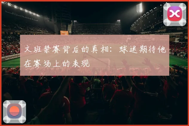 文班禁赛背后的真相:球迷期待他在赛场上的表现