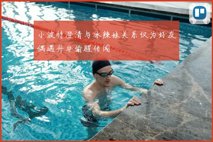 小波特澄清与冰辣妹关系仅为好友偶遇并非偷腥传闻