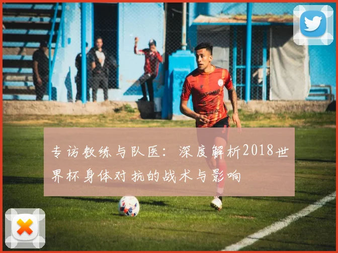 专访教练与队医：深度解析2018世界杯身体对抗的战术与影响