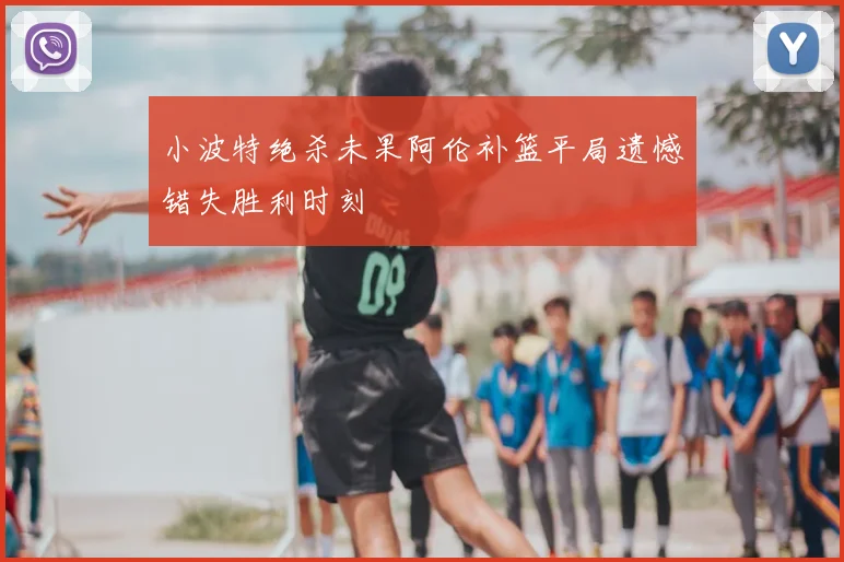 小波特绝杀未果阿伦补篮平局遗憾错失胜利时刻