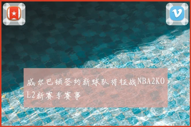 威尔巴顿签约新球队将征战NBA2KOL2新赛季赛事