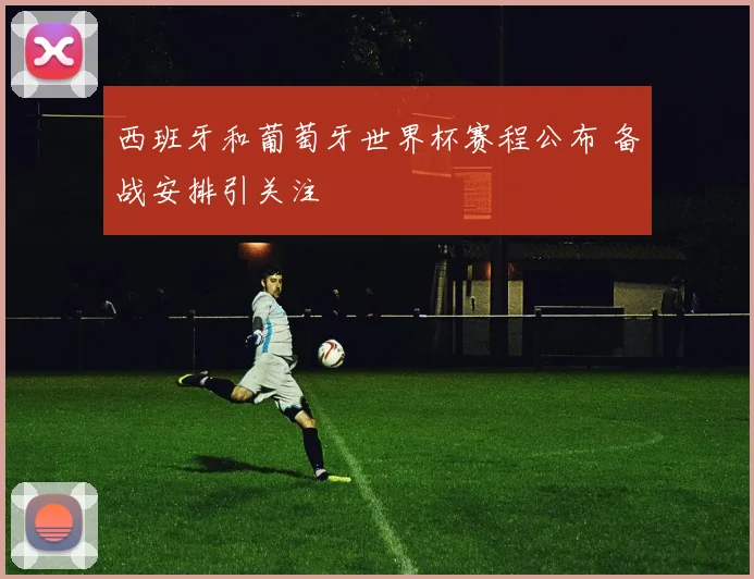 西班牙和葡萄牙世界杯赛程公布 备战安排引关注