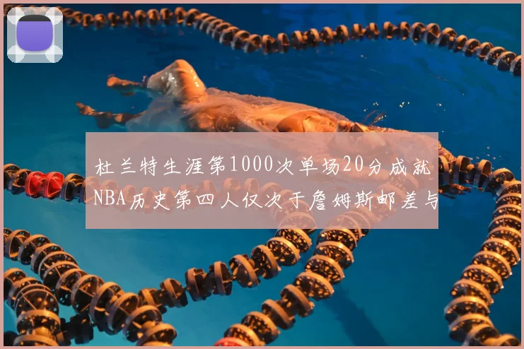 杜兰特生涯第1000次单场20分成就NBA历史第四人仅次于詹姆斯邮差与天勾