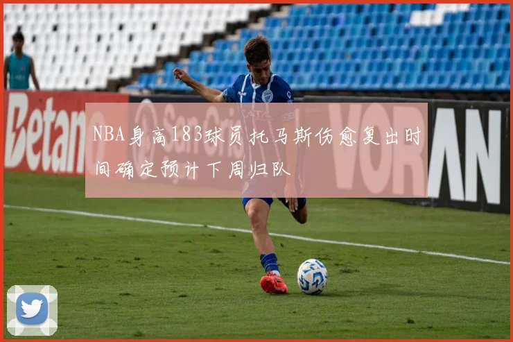 NBA身高183球员托马斯伤愈复出时间确定预计下周归队