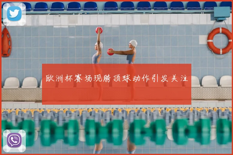 欧洲杯赛场现胯顶球动作引发关注