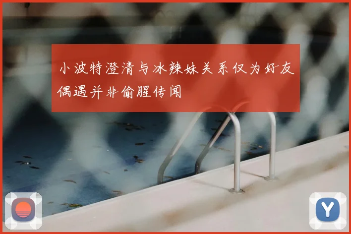 小波特澄清与冰辣妹关系仅为好友偶遇并非偷腥传闻