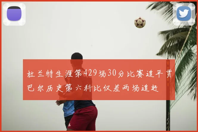 杜兰特生涯第429场30分比赛追平贾巴尔历史第六科比仅差两场追赶