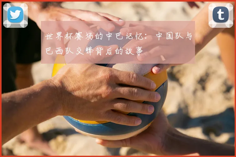 世界杯赛场的中巴记忆:中国队与巴西队交锋背后的故事