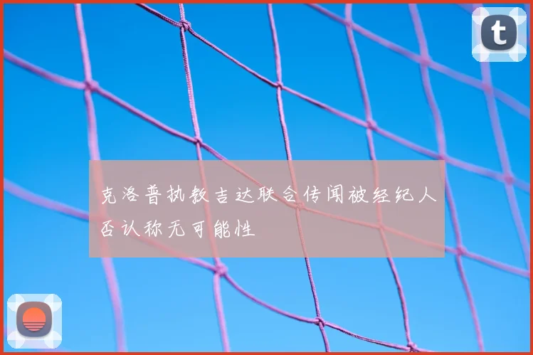 克洛普执教吉达联合传闻被经纪人否认称无可能性