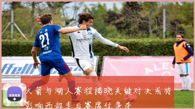 火箭与湖人赛程揭晓关键对决或将影响西部季后赛席位争夺