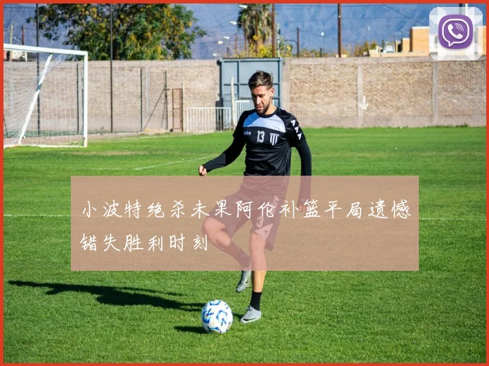 小波特绝杀未果阿伦补篮平局遗憾错失胜利时刻