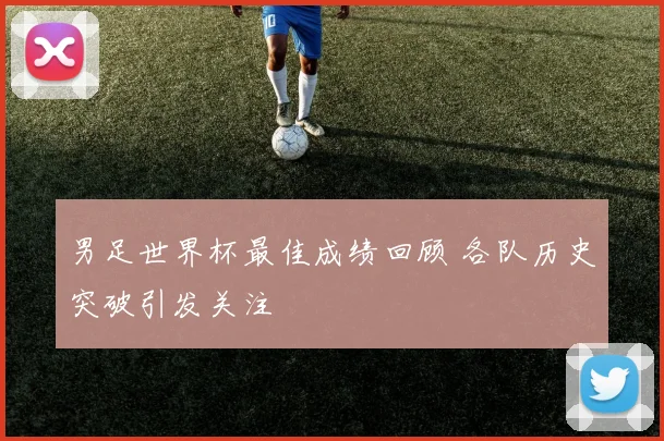 男足世界杯最佳成绩回顾 各队历史突破引发关注