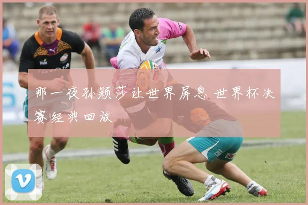 那一夜孙颖莎让世界屏息 世界杯决赛经典回放