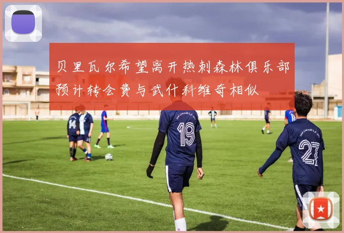 贝里瓦尔希望离开热刺森林俱乐部预计转会费与武什科维奇相似