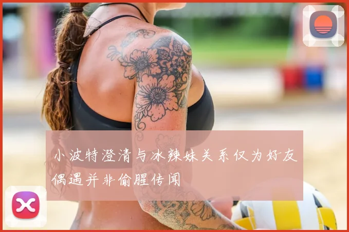 小波特澄清与冰辣妹关系仅为好友偶遇并非偷腥传闻