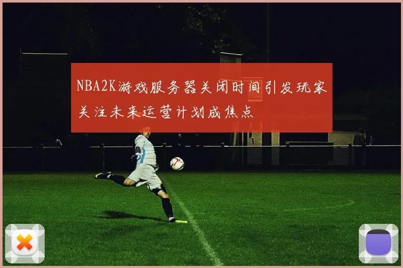 NBA2K游戏服务器关闭时间引发玩家关注未来运营计划成焦点