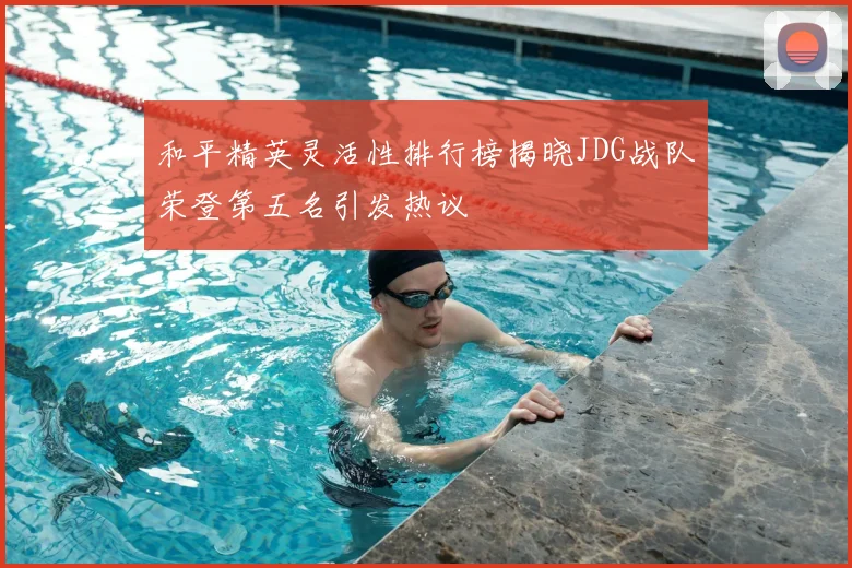和平精英灵活性排行榜揭晓JDG战队荣登第五名引发热议