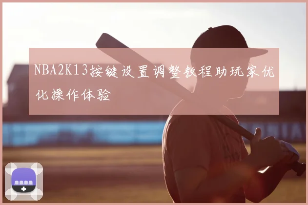 NBA2K13按键设置调整教程助玩家优化操作体验
