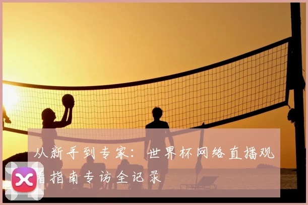 从新手到专家：世界杯网络直播观看指南专访全记录