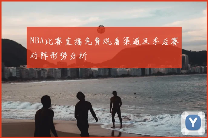 NBA比赛直播免费观看渠道及季后赛对阵形势分析