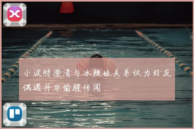小波特澄清与冰辣妹关系仅为好友偶遇并非偷腥传闻