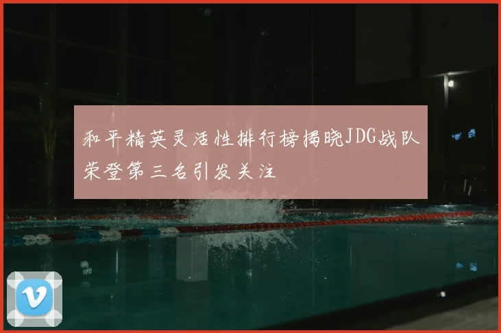 和平精英灵活性排行榜揭晓JDG战队荣登第三名引发关注