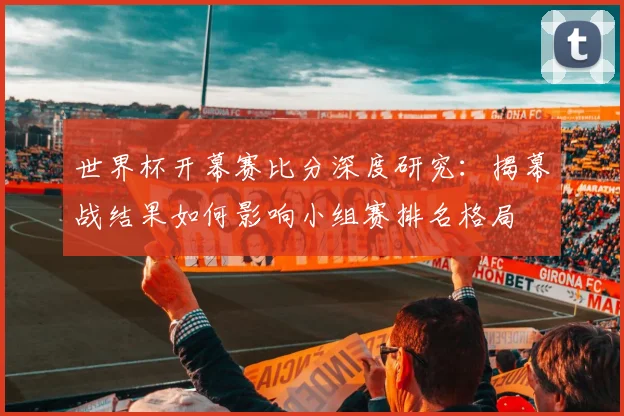 世界杯开幕赛比分深度研究：揭幕战结果如何影响小组赛排名格局